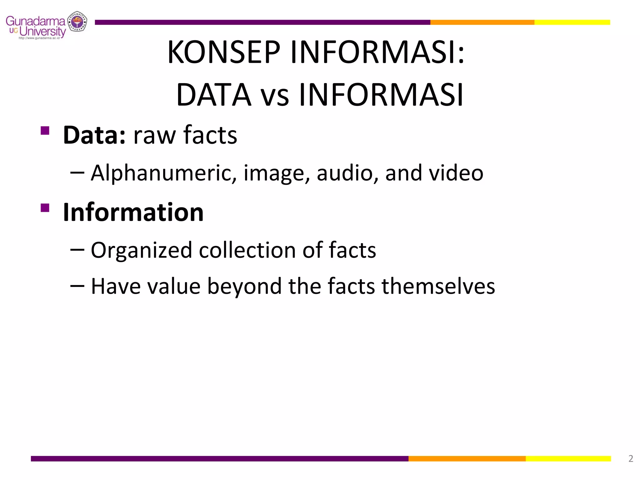 KONSEP INFORMASI:
            DATA vs INFORMASI
 Data: raw facts
  – Alphanumeric, image, audio, and video
 Information
  – Organized collection of facts
  – Have value beyond the facts themselves




                                             2
 