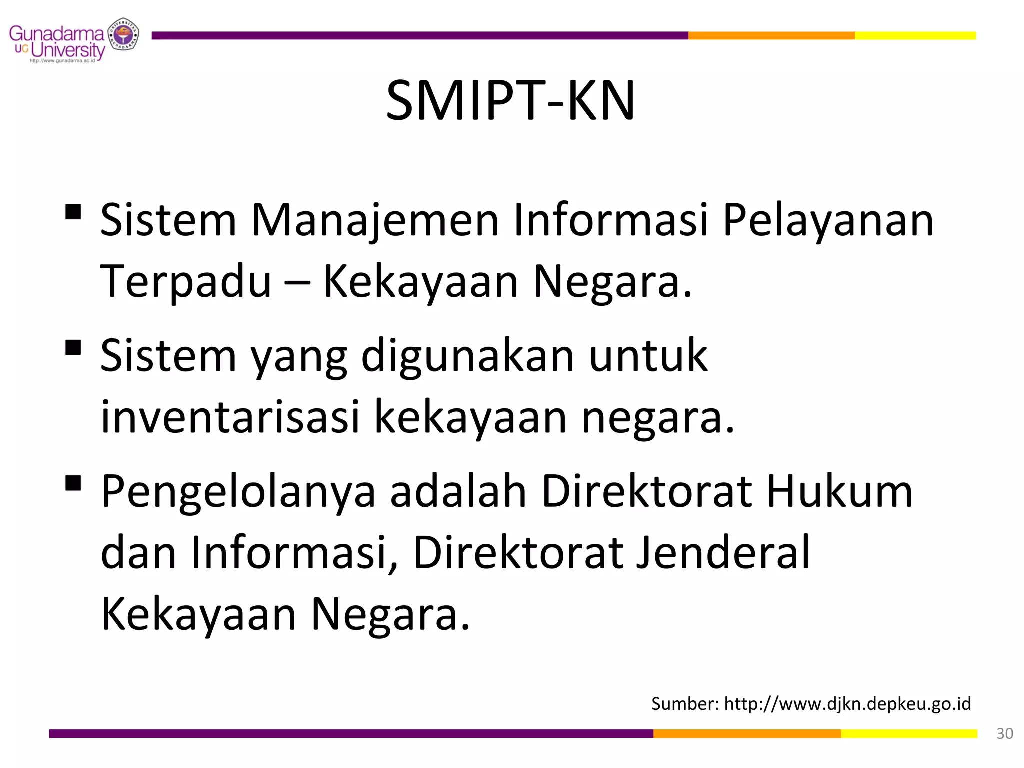 SMIPT-KN
 Sistem Manajemen Informasi Pelayanan
  Terpadu – Kekayaan Negara.
 Sistem yang digunakan untuk
  inventarisasi kekayaan negara.
 Pengelolanya adalah Direktorat Hukum
  dan Informasi, Direktorat Jenderal
  Kekayaan Negara.
                         Sumber: http://www.djkn.depkeu.go.id
                                                                30
 
