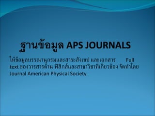 ให้ข้อมูลบรรณานุกรมและสาระสังเขป และเอกสาร  Full text  ของวารสารด้าน ฟิสิกส์และสาขาวิชาที่เกี่ยวข้อง จัดทำโดย  Journal American Physical Society 