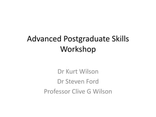 Advanced Postgraduate Skills Workshop Dr Kurt Wilson Dr Steven Ford Professor Clive G Wilson 