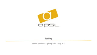 testing
Andreu Vallbona - Lighting Talks - May 2017
 