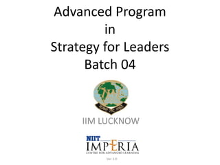 Advanced Program
in
Strategy for Leaders
Batch 04
IIM LUCKNOW
Ver 1.0
 