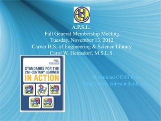 A.P.S.L.
     Fall General Membership Meeting
        Tuesday, November 13, 2012
Carver H.S. of Engineering & Science Library
        Carol W. Heinsdorf, M.S.L.S.



                          Download CCSS from
                      http://www.corestandards.org/
 