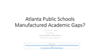 Atlanta Public Schools
Manufactured Academic Gaps?
27 November 2017 | Final
By Ed Johnson
Advocate for Quality in Public Education
(404) 505-8176 | edwjohnson@aol.com
Data sources:
https://gov.georgia.gov/sites/gov.georgia.gov/files/related_files/press_release/2017%20SSAS%20Award%20Schools.pdf
and
http://www.gadoe.org/CCRPI/Pages/default.aspx
 