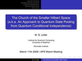 Quantum Theology
        Conditional Density Operators
           Conditional Independence
               Quantum State Pooling
                         Conclusions




   The Church of the Smaller Hilbert Space
(a.k.a. An Approach to Quantum State Pooling
  from Quantum Conditional Independence)

                              M. S. Leifer

                   Institute for Quantum Computing
                         University of Waterloo

                            Perimeter Institute


       March 11th 2008 / APS March Meeting


                         M. S. Leifer   The Church of the Smaller Hilbert Space
 