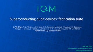 Kok Wai Chan
Team Leader in Device Fabrication
kokwai@meetiqm.com
Superconducting qubit devices: fabrication suite
K. W. Chan, T. Li, W. Liu, J. Heinsoo, V. A. Sevriuk, M. Jenei, F. Marxer, C. Ockeloen-
Korppi, J. Tuorila, J. Hassel, J. Vartiainen, K. Y. Tan, J. Goetz, and M. Möttönen
IQM Finland Oy, Espoo Finland
 