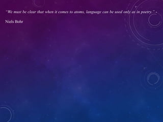 “We must be clear that when it comes to atoms, language can be used only as in poetry.” -
Niels Bohr
 