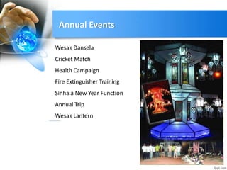 Annual Events
Wesak Dansela
Cricket Match
Health Campaign
Fire Extinguisher Training
Sinhala New Year Function
Annual Trip
Wesak Lantern
 