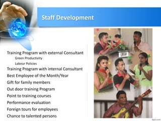 Staff Development
Training Program with external Consultant
Training Program with internal Consultant
Best Employee of the Month/Year
Gift for family members
Out door training Program
Point to training courses
Performance evaluation
Foreign tours for employees
Chance to talented persons
Green Productivity
Labour Policies
 