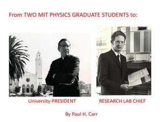 From TWO MIT PHYSICS GRADUATE STUDENTS to:
University PRESIDENT RESEARCH LAB CHIEF
By Paul H. Carr
 