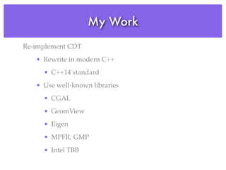 My Work
Re-implement CDT
• Rewrite in modern C++
• C++14 standard
• Use well-known libraries
• CGAL
• GeomView
• Eigen
• MPFR, GMP
• Intel TBB
 