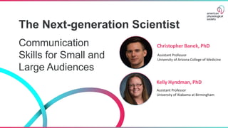 The Next-generation Scientist
Communication
Skills for Small and
Large Audiences
Kelly Hyndman, PhD
Assistant Professor
University of Alabama at Birmingham
Christopher Banek, PhD
Assistant Professor
University of Arizona College of Medicine
 