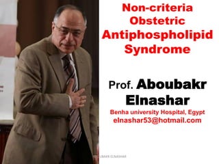 Non-criteria
Obstetric
Antiphospholipid
Syndrome
Prof. Aboubakr
Elnashar
Benha university Hospital, Egypt
elnashar53@hotmail.com
ABOUBAKR ELNASHAR
 