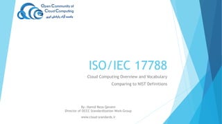 ISO/IEC 17788
Cloud Computing Overview and Vocabulary
Comparing to NIST Definitions
By: Hamid Reza Qavami
Director of OCCC Standardization Work-Group
www.cloud-srandards.ir
 
