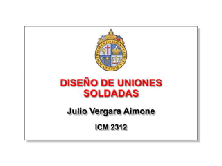 DISEÑO DE UNIONES
    SOLDADAS
 Julio Vergara Aimone
       ICM 2312
 