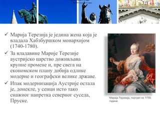  Марија Терезија је једина жена која је
владала Хабзбуршком монархијом
(1740-1780).
 За владавине Марије Терезије
аустријско царство доживљава
крупне промене и, пре свега на
економском плану добија одлике
модерне и географски велике државе.
 Ипак модернизација Аустрије остала
је, донекле, у сенци исто тако
снажног напретка северног суседа,
Пруске.
Луј XVI (портрет А. Ф. Кајеа)
Луј XVI (портрет А. Ф. Кајеа)
Марија Терезија, портрет из 1759.
године.
 