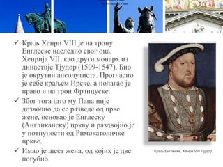  Краљ Хенри VIII је на трону
Енглеске наследио свог оца,
Хенрија VII, као други монарх из
династије Тјудор (1509-1547). Био
је окрутни апсолутиста. Прогласио
је себе краљем Ирске, а полагао је
право и на трон Француске.
 Због тога што му Папа није
дозволио да се разведе од прве
жене, основао је Енглеску
(Англиканску) цркву и раздвојио је
у потпуности од Римокатоличке
цркве.
 Имао је шест жена, од којих је две
погубио.
Луј XVI (портрет А. Ф. Кајеа)
Луј XVI (портрет А. Ф. Кајеа)
Краљ Енглеске, Хенри VIII Тјудор
 