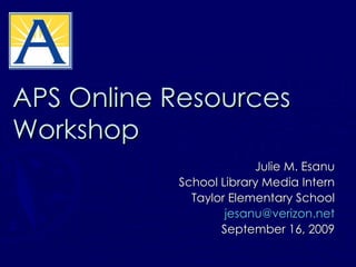 APS Online Resources Workshop Julie M. Esanu School Library Media Intern Taylor Elementary School [email_address] September 16, 2009 