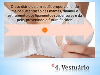 *
O uso diário de um sutiã, proporcionando
maior sustentação das mamas, diminui o
estiramento dos ligamentos suspensores e da
pele, prevenindo o futura flacidez.
 