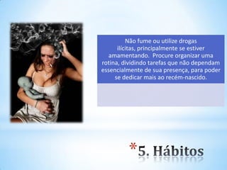 *
Não fume ou utilize drogas
ilícitas, principalmente se estiver
amamentando. Procure organizar uma
rotina, dividindo tarefas que não dependam
essencialmente de sua presença, para poder
se dedicar mais ao recém-nascido.
 
