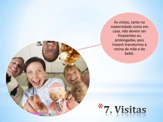 As visitas, tanto na
maternidade como em
casa, não devem ser
freqüentes ou
prolongadas, pois
trazem transtornos à
rotina da mãe e do
bebê.
*
 