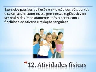 *
Exercícios passivos de flexão e extensão dos pés, pernas
e coxas, assim como massagens nessas regiões devem
ser realizadas imediatamente após o parto, com a
finalidade de ativar a circulação sanguínea.
 