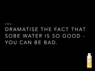 D R A M AT I S E T H E FA C T T H AT
S O B E WAT E R I S S O G O O D -
Y O U C A N B E B A D .
I D E A :
 