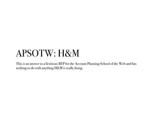APSOTW: H&M
This is an answer to a fictitious RFP for the Account Planning School of the Web and has
nothing to do with an...