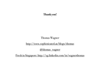 Thank you!




                     Thomas Wagner

        http://www.sophisticated.at/blogs/thomas

                    @thomas_wagner

Fresh in Singapore: http://sg.linkedin.com/in/wagnerthomas
 