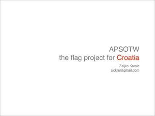 APSOTW
the ﬂag project for Croatia
                       Zeljko Kresic
                 sickre@gmail.com
 