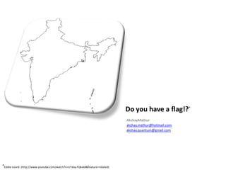 Do you have a flag!?*
                                                                             AkshayMathur
                                                                             akshay.mathur@hotmail.com
                                                                             akshay.quantum@gmail.com




*Eddie Izzard (http://www.youtube.com/watch?v=UTduy7Qkvk8&feature=related)
 