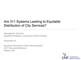 Are 311 Systems Leading to Equitable
Distribution of City Services?
Georgette E. Dumont
Assistant Professor, University of North Florida
Presented at:
American Society for Public Administration
2017 Annual Conference
Atlanta, GA
 