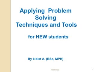 12/28/2022 1
Applying Problem
Solving
Techniques and Tools
for HEW students
By kidist A. (BSc, MPH)
 