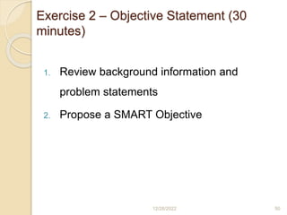 Exercise 2 – Objective Statement (30
minutes)
1. Review background information and
problem statements
2. Propose a SMART Objective
12/28/2022 50
 