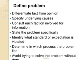 Define problem
 Differentiate fact from opinion
 Specify underlying causes
 Consult each faction involved for
information
 State the problem specifically
 Identify what standard or expectation is
violated
 Determine in which process the problem
lies
 Avoid trying to solve the problem without
12/28/2022 7
 
