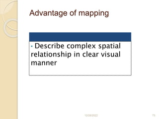 Advantage of mapping
12/28/2022 73
• Describe complex spatial
relationship in clear visual
manner
 