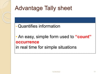 Advantage Tally sheet
12/28/2022 77
• Quantifies information
• An easy, simple form used to “count”
occurrence
in real time for simple situations
 