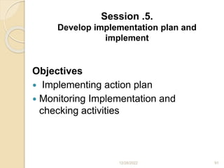 Session .5.
Develop implementation plan and
implement
Objectives
 Implementing action plan
 Monitoring Implementation and
checking activities
12/28/2022 91
 