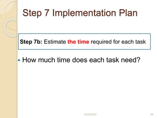 Step 7 Implementation Plan
 How much time does each task need?
12/28/2022 96
Step 7b: Estimate the time required for each task
 