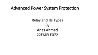 Advanced Power System Protection
Relay and Its Types
By
Anas Ahmad
22FMELE072
 