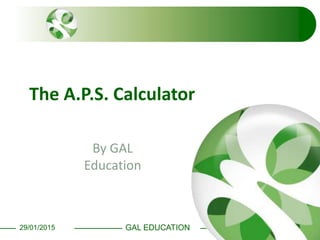 GAL EDUCATION29/01/2015
The A.P.S. Calculator
By GAL
Education
 