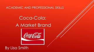 ACADEMIC AND PROFESSIONAL SKILLS 
Coca-Cola: 
A Market Brand 
By Lisa Smith 
 