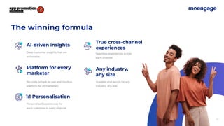 The winning formula
AI-driven insights
True cross-channel
experiences
Deep customer insights that are
actionable
Seamless experiences across
each channel
1:1 Personalisation
Personalised experiences for
each customer in every channel
Platform for every
marketer
No-code, simple-to-use and intuitive
platform for all marketers
Any industry,
any size
Scalable and secure for any
industry, any size
22
 