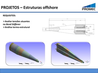 PROJETOS – Estruturas offshore
 REQUISITOS:

 Avaliar tensões atuantes
 no Bend Stiffener
 Análise termo-estrutural
 
