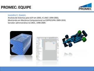 PROMEC: EQUIPE
   Leandro C. Gazoni,
   Analista de Sistemas pela UCP em 2003, IC LNCC 1999-2003,
   Mestrando em Mecânica Computacional na COPPE/UFRJ 2009-2010,
   Servidor administrativo no LNCC, 1998-2009.
 