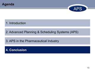 Agenda
                                            APS


 1. Introduction

 2. Advanced Planning & Scheduling Systems (APS)

 3. APS in the Pharmaceutical Industry

 4. Conclusion




                                                   18
 