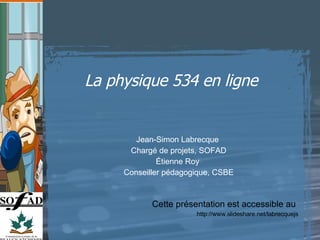 La physique 534 en ligne  Cette présentation est accessible au  http://www.slideshare.net/labrecquejs Jean-Simon Labrecque  Chargé de projets, SOFAD Étienne Roy  Conseiller pédagogique, CSBE 