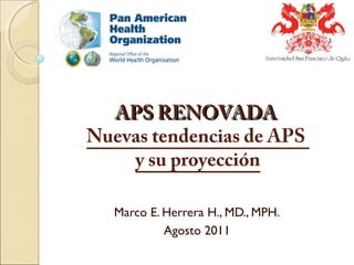 APS RENOVADAAPS RENOVADA
Nuevas tendencias de APS
y su proyección
Marco E. Herrera H., MD., MPH.
Agosto 2011
 