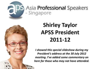 Shirley Taylor
     APSS President
        2011-12
 I showed this special slideshow during my
   President’s address at the 30 July 2012
 meeting. I’ve added some commentary on
here for those who may not have attended.
 