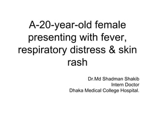 A-20-year-old female
presenting with fever,
respiratory distress & skin
rash
Dr.Md Shadman Shakib
Intern Doctor
Dhaka Medical College Hospital.
 